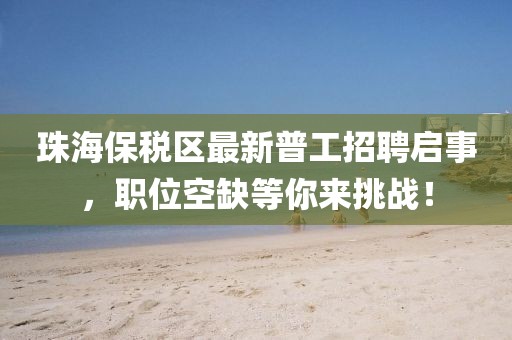 珠海保稅區(qū)最新普工招聘啟事，職位空缺等你來(lái)挑戰(zhàn)！