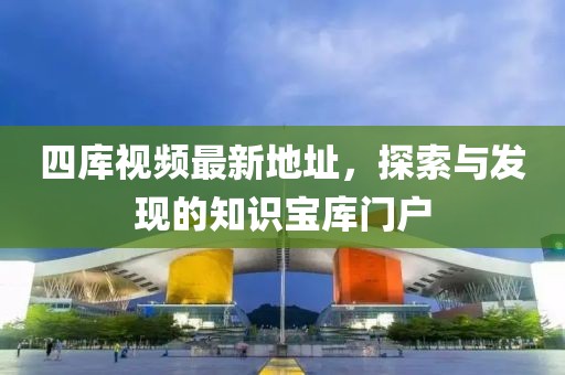 四庫(kù)視頻最新地址，探索與發(fā)現(xiàn)的知識(shí)寶庫(kù)門戶