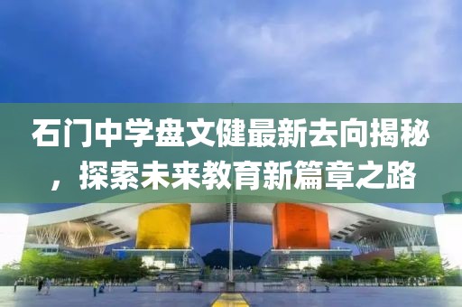 石門中學(xué)盤文健最新去向揭秘，探索未來教育新篇章之路
