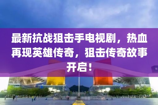 最新抗戰(zhàn)狙擊手電視劇，熱血再現(xiàn)英雄傳奇，狙擊傳奇故事開(kāi)啟！