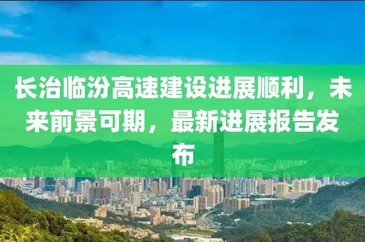 長治臨汾高速建設進展順利，未來前景可期，最新進展報告發(fā)布