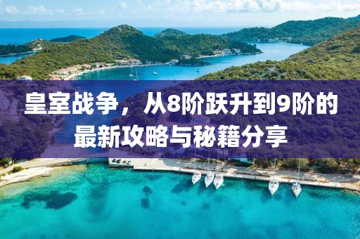 皇室戰(zhàn)爭(zhēng)，從8階躍升到9階的最新攻略與秘籍分享