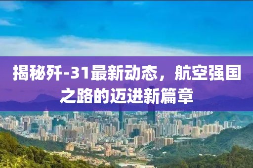 揭秘殲-31最新動態(tài)，航空強(qiáng)國之路的邁進(jìn)新篇章