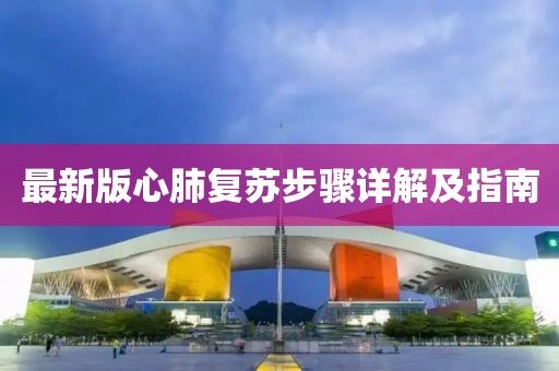 最新版心肺復(fù)蘇步驟詳解及指南