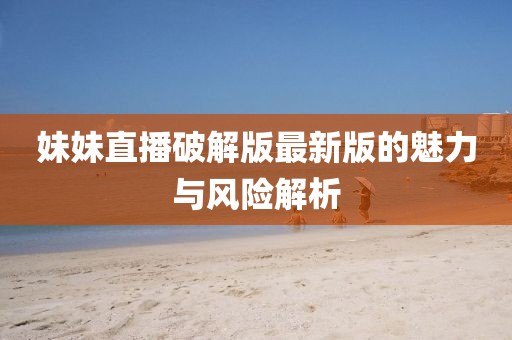 妹妹直播破解版最新版的魅力與風(fēng)險(xiǎn)解析