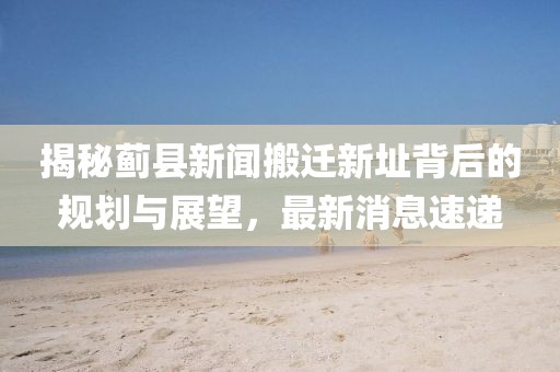 揭秘薊縣新聞搬遷新址背后的規(guī)劃與展望，最新消息速遞