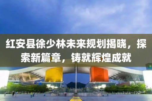 紅安縣徐少林未來規(guī)劃揭曉，探索新篇章，鑄就輝煌成就