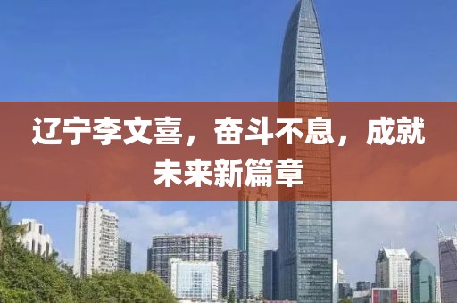 遼寧李文喜，奮斗不息，成就未來新篇章