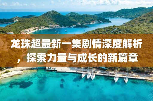 龍珠超最新一集劇情深度解析，探索力量與成長的新篇章