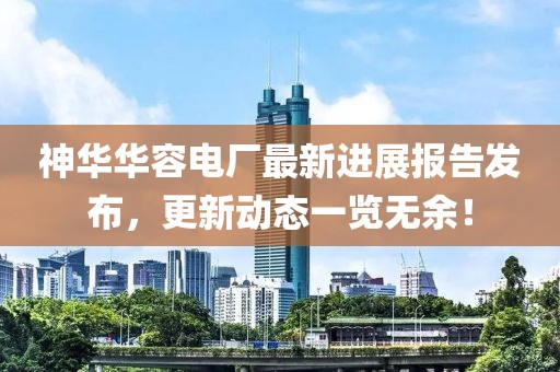 神華華容電廠最新進(jìn)展報(bào)告發(fā)布，更新動(dòng)態(tài)一覽無余！