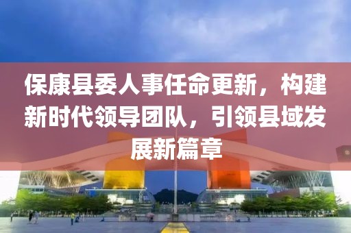 ?？悼h委人事任命更新，構(gòu)建新時代領(lǐng)導(dǎo)團(tuán)隊(duì)，引領(lǐng)縣域發(fā)展新篇章