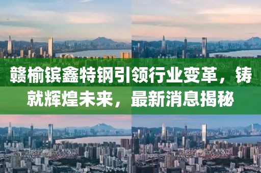 贛榆鑌鑫特鋼引領(lǐng)行業(yè)變革，鑄就輝煌未來，最新消息揭秘