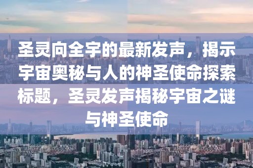 圣靈向全宇的最新發(fā)聲，揭示宇宙奧秘與人的神圣使命探索標(biāo)題，圣靈發(fā)聲揭秘宇宙之謎與神圣使命