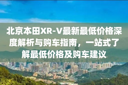 北京本田XR-V最新最低價格深度解析與購車指南，一站式了解最低價格及購車建議