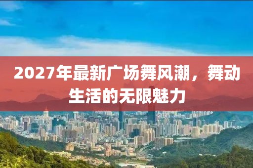 2027年最新廣場舞風(fēng)潮，舞動(dòng)生活的無限魅力