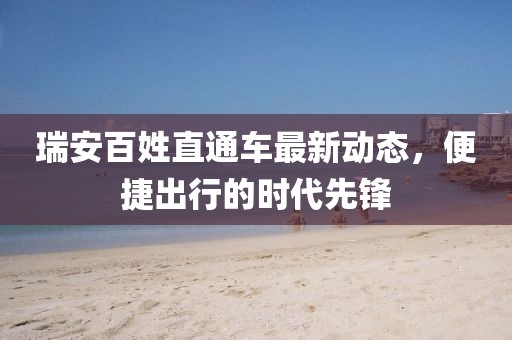 瑞安百姓直通車最新動(dòng)態(tài)，便捷出行的時(shí)代先鋒