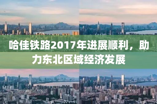 哈佳鐵路2017年進(jìn)展順利，助力東北區(qū)域經(jīng)濟發(fā)展