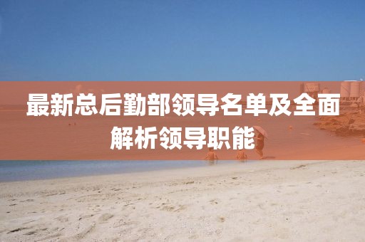 最新總后勤部領(lǐng)導名單及全面解析領(lǐng)導職能
