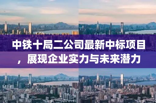 中鐵十局二公司最新中標(biāo)項(xiàng)目，展現(xiàn)企業(yè)實(shí)力與未來(lái)潛力