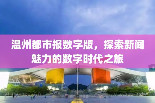 溫州都市報(bào)數(shù)字版，探索新聞魅力的數(shù)字時(shí)代之旅