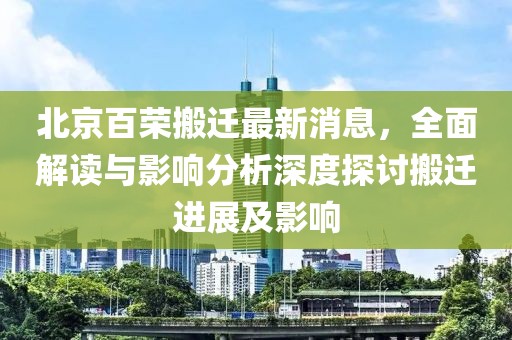 北京百榮搬遷最新消息，全面解讀與影響分析深度探討搬遷進(jìn)展及影響