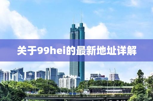 關(guān)于99hei的最新地址詳解