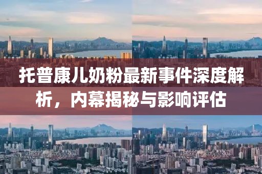 托普康兒奶粉最新事件深度解析，內(nèi)幕揭秘與影響評估