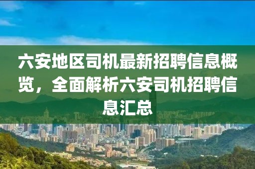 六安地區(qū)司機(jī)最新招聘信息概覽，全面解析六安司機(jī)招聘信息匯總