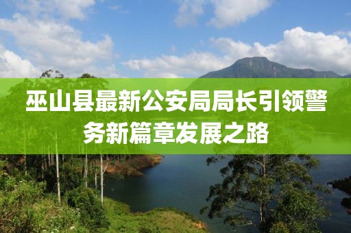 巫山縣最新公安局局長引領(lǐng)警務(wù)新篇章發(fā)展之路