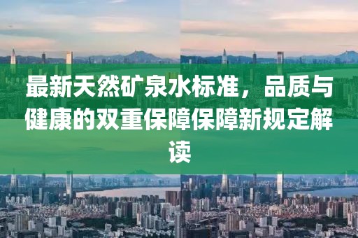 最新天然礦泉水標(biāo)準(zhǔn)，品質(zhì)與健康的雙重保障保障新規(guī)定解讀
