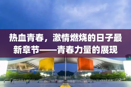 熱血青春，激情燃燒的日子最新章節(jié)——青春力量的展現(xiàn)