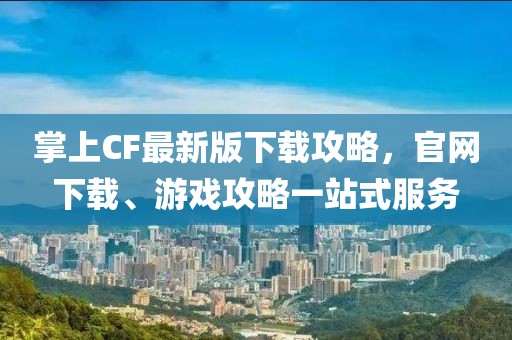 掌上CF最新版下載攻略，官網下載、游戲攻略一站式服務