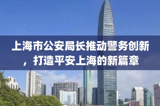 上海市公安局長推動警務創(chuàng)新，打造平安上海的新篇章