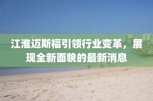 江淮邁斯福引領(lǐng)行業(yè)變革，展現(xiàn)全新面貌的最新消息