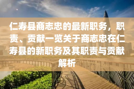 仁壽縣商志忠的最新職務，職責、貢獻一覽關于商志忠在仁壽縣的新職務及其職責與貢獻解析