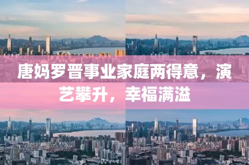 唐媽羅晉事業(yè)家庭兩得意，演藝攀升，幸福滿溢