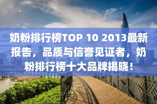 奶粉排行榜TOP 10 2013最新報(bào)告，品質(zhì)與信譽(yù)見證者，奶粉排行榜十大品牌揭曉！