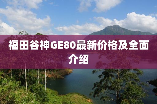 福田谷神GE80最新價(jià)格及全面介紹