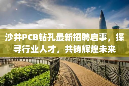 沙井PCB鉆孔最新招聘啟事，探尋行業(yè)人才，共鑄輝煌未來(lái)