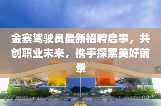 金寨駕駛員最新招聘啟事，共創(chuàng)職業(yè)未來，攜手探索美好前景