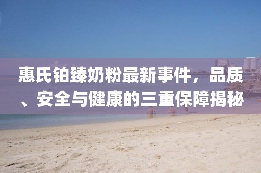 惠氏鉑臻奶粉最新事件，品質(zhì)、安全與健康的三重保障揭秘