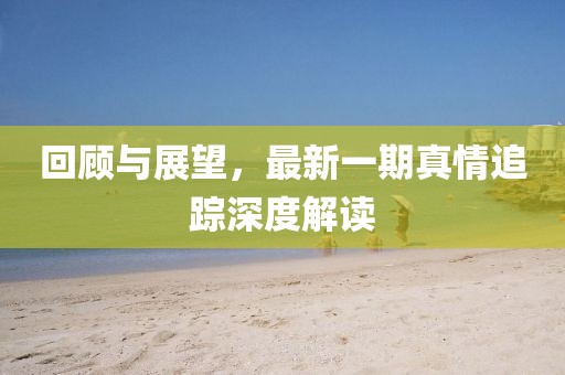 回顧與展望，最新一期真情追蹤深度解讀