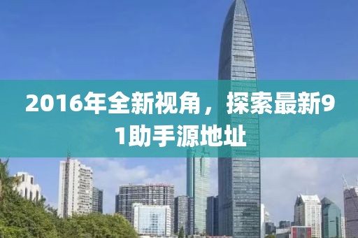 2016年全新視角，探索最新91助手源地址