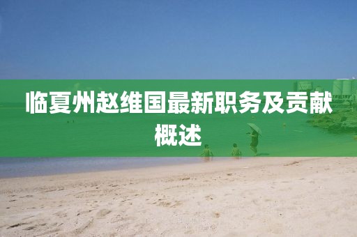 臨夏州趙維國最新職務(wù)及貢獻(xiàn)概述