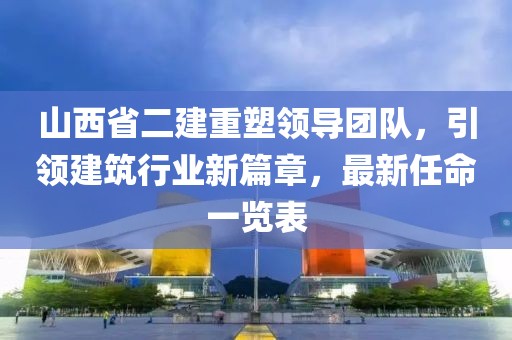 山西省二建重塑領(lǐng)導(dǎo)團(tuán)隊(duì)，引領(lǐng)建筑行業(yè)新篇章，最新任命一覽表
