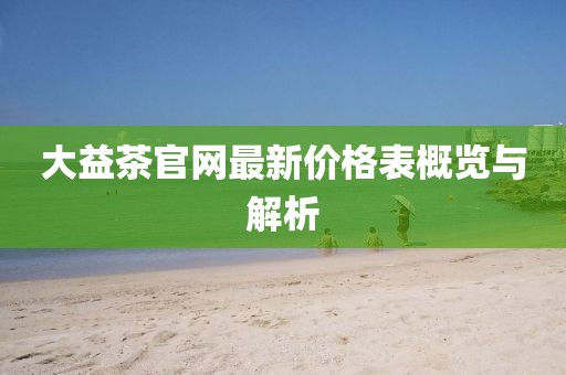 大益茶官網(wǎng)最新價格表概覽與解析