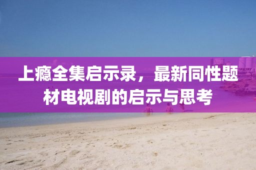 上癮全集啟示錄，最新同性題材電視劇的啟示與思考