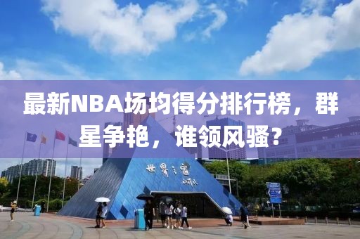 最新NBA場均得分排行榜，群星爭艷，誰領風騷？