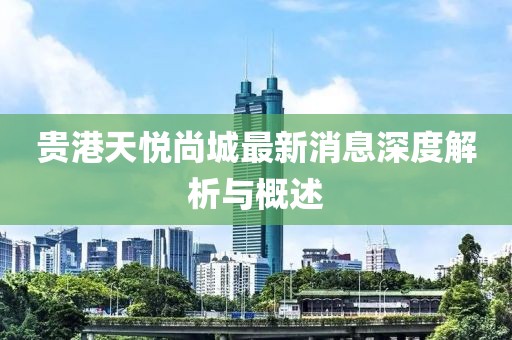 貴港天悅尚城最新消息深度解析與概述