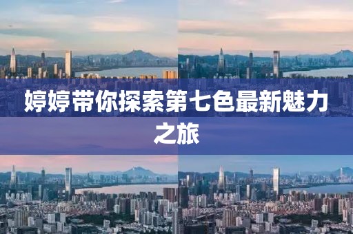 婷婷帶你探索第七色最新魅力之旅